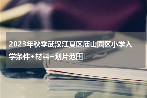 2023年秋季武汉江夏区庙山园区小学入学条件+材料+划片范围
