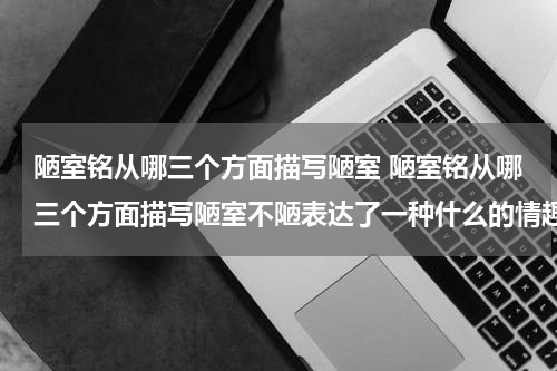 陋室铭从哪三个方面描写陋室 陋室铭从哪三个方面描写陋室不陋表达了一种什么的情趣