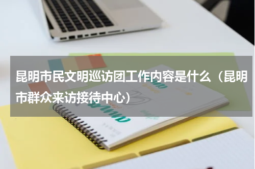 昆明市民文明巡访团工作内容是什么（昆明市群众来访接待中心）