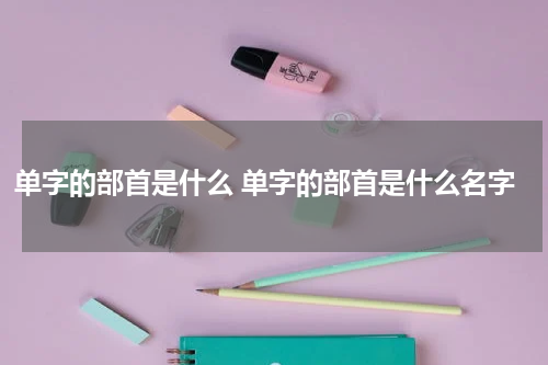 单字的部首是什么 单字的部首是什么名字