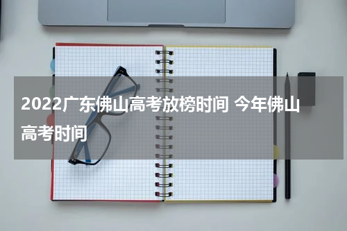 2022广东佛山高考放榜时间 今年佛山高考时间