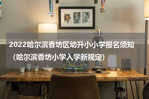 2022哈尔滨香坊区幼升小小学报名须知（哈尔滨香坊小学入学新规定）