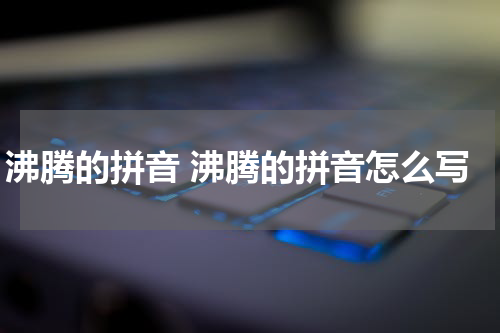 沸腾的拼音 沸腾的拼音怎么写