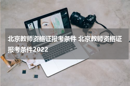 北京教师资格证报考条件 北京教师资格证报考条件2022