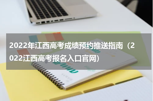 2022年江西高考成绩预约推送指南（2022江西高考报名入口官网）
