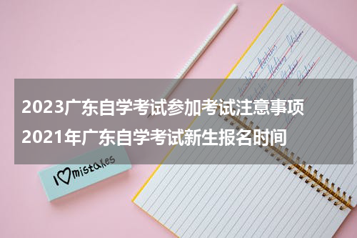 2023广东自学考试参加考试注意事项 2021年广东自学考试新生报名时间