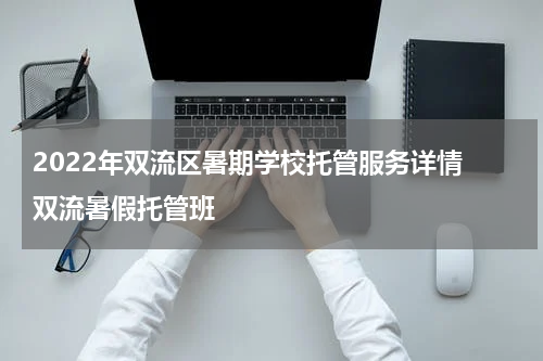 2022年双流区暑期学校托管服务详情 双流暑假托管班