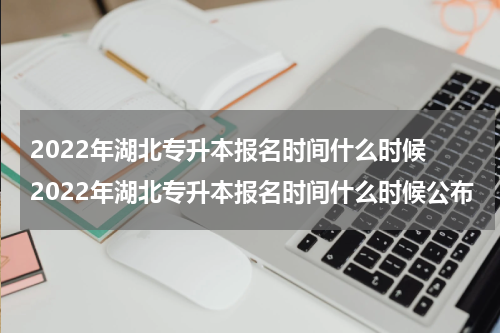 2022年湖北专升本报名时间什么时候 2022年湖北专升本报名时间什么时候公布