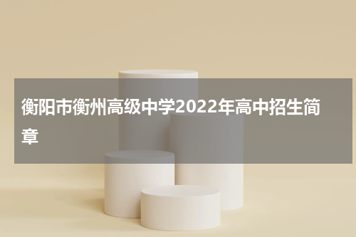 衡阳市衡州高级中学2022年高中招生简章