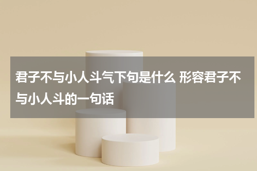 君子不与小人斗气下句是什么 形容君子不与小人斗的一句话