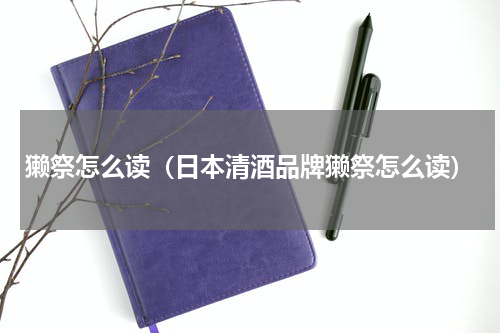 獭祭怎么读（日本清酒品牌獭祭怎么读）