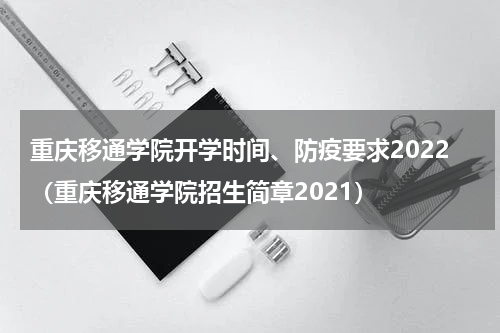 重庆移通学院开学时间、防疫要求2022（重庆移通学院招生简章2021）