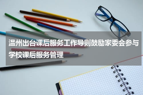 温州出台课后服务工作导则鼓励家委会参与学校课后服务管理