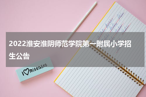 2022淮安淮阴师范学院第一附属小学招生公告