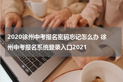 2020徐州中考报名密码忘记怎么办 徐州中考报名系统登录入口2021