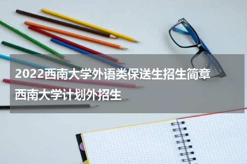 2022西南大学外语类保送生招生简章 西南大学计划外招生