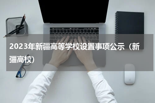 2023年新疆高等学校设置事项公示（新彊高校）
