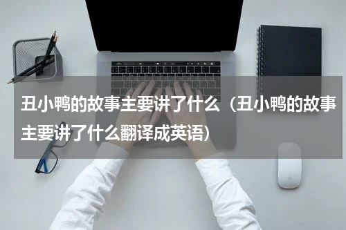 丑小鸭的故事主要讲了什么（丑小鸭的故事主要讲了什么翻译成英语）