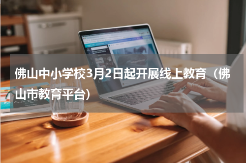 佛山中小学校3月2日起开展线上教育（佛山市教育平台）