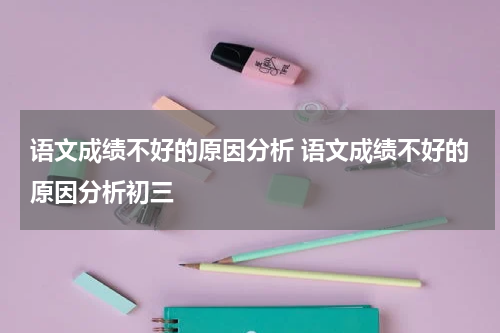 语文成绩不好的原因分析 语文成绩不好的原因分析初三