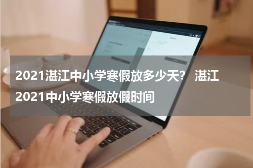 2021湛江中小学寒假放多少天？ 湛江2021中小学寒假放假时间