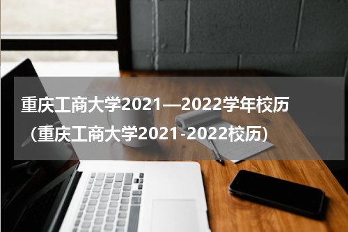 重庆工商大学2021—2022学年校历（重庆工商大学2021-2022校历）