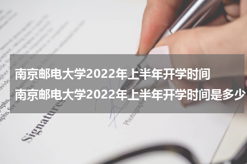 南京邮电大学2022年上半年开学时间 南京邮电大学2022年上半年开学时间是多少