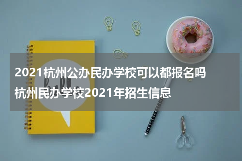 2021杭州公办民办学校可以都报名吗 杭州民办学校2021年招生信息