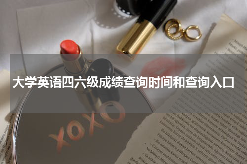 大学英语四六级成绩查询时间和查询入口