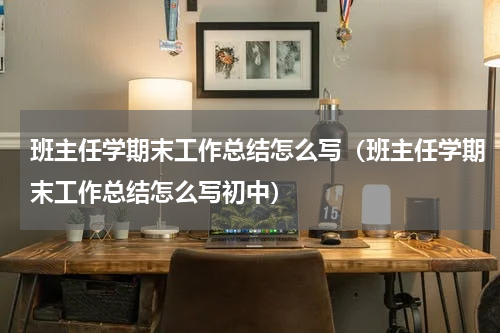 班主任学期末工作总结怎么写（班主任学期末工作总结怎么写初中）