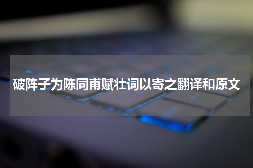 破阵子为陈同甫赋壮词以寄之翻译和原文