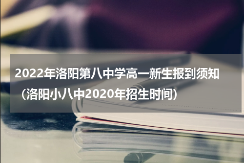 2022年洛阳第八中学高一新生报到须知（洛阳小八中2020年招生时间）