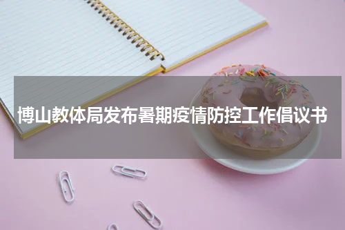 博山教体局发布暑期疫情防控工作倡议书