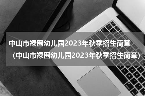 中山市禄围幼儿园2023年秋季招生简章（中山市禄围幼儿园2023年秋季招生简章）