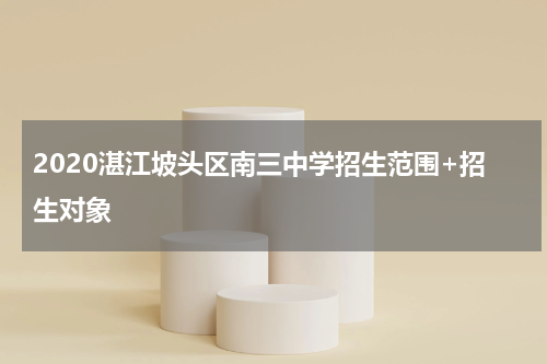 2020湛江坡头区南三中学招生范围+招生对象