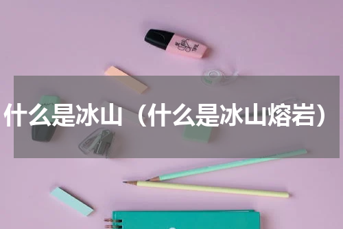 什么是冰山（什么是冰山熔岩）
