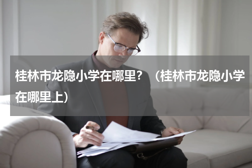 桂林市龙隐小学在哪里？（桂林市龙隐小学在哪里上）
