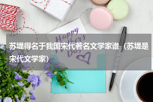 苏堤得名于我国宋代著名文学家谁（苏堤是宋代文学家）