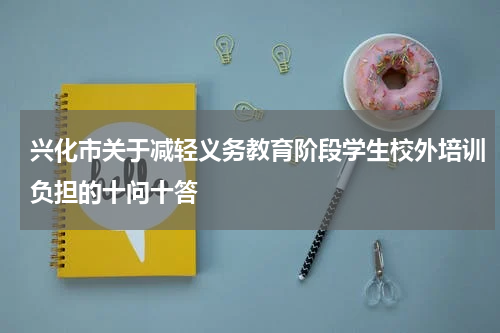 兴化市关于减轻义务教育阶段学生校外培训负担的十问十答