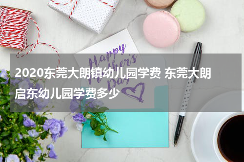 2020东莞大朗镇幼儿园学费 东莞大朗启东幼儿园学费多少