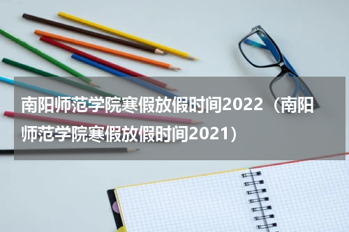 南阳师范学院寒假放假时间2022（南阳师范学院寒假放假时间2021）