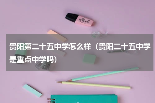 贵阳第二十五中学怎么样（贵阳二十五中学是重点中学吗）