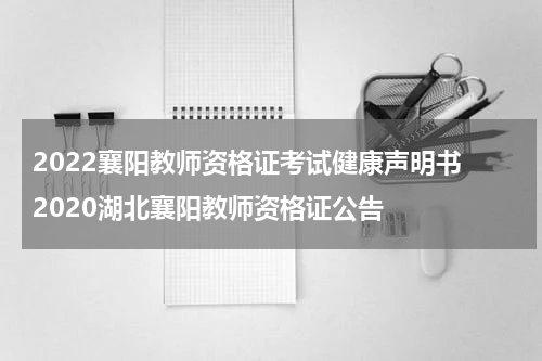 2022襄阳教师资格证考试健康声明书 2020湖北襄阳教师资格证公告