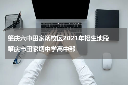 肇庆六中田家炳校区2021年招生地段 肇庆市田家炳中学高中部
