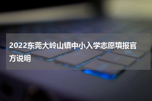 2022东莞大岭山镇中小入学志愿填报官方说明
