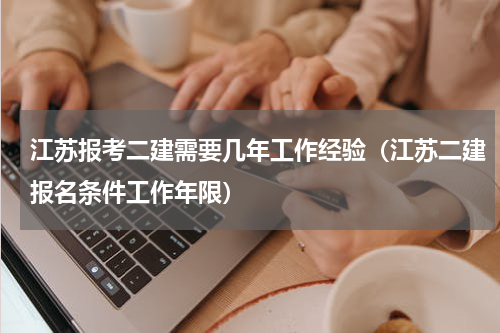江苏报考二建需要几年工作经验（江苏二建报名条件工作年限）
