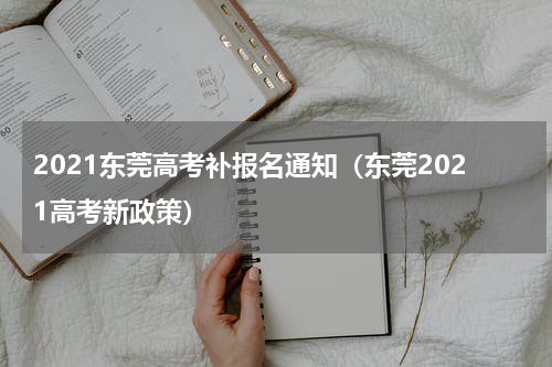 2021东莞高考补报名通知（东莞2021高考新政策）