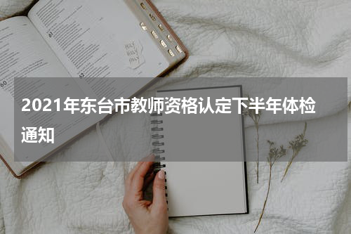 2021年东台市教师资格认定下半年体检通知