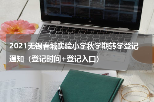 2021无锡春城实验小学秋学期转学登记通知（登记时间+登记入口）