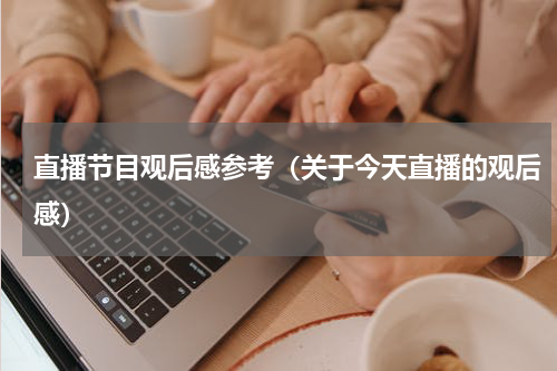 直播节目观后感参考（关于今天直播的观后感）